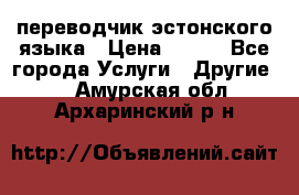 переводчик эстонского языка › Цена ­ 400 - Все города Услуги » Другие   . Амурская обл.,Архаринский р-н